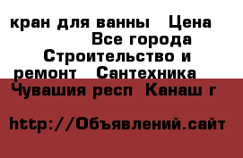 кран для ванны › Цена ­ 4 000 - Все города Строительство и ремонт » Сантехника   . Чувашия респ.,Канаш г.